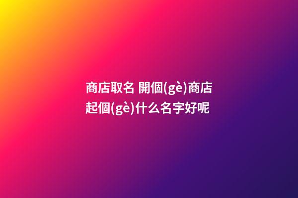 商店取名 開個(gè)商店起個(gè)什么名字好呢-第1張-店鋪起名-玄機(jī)派
